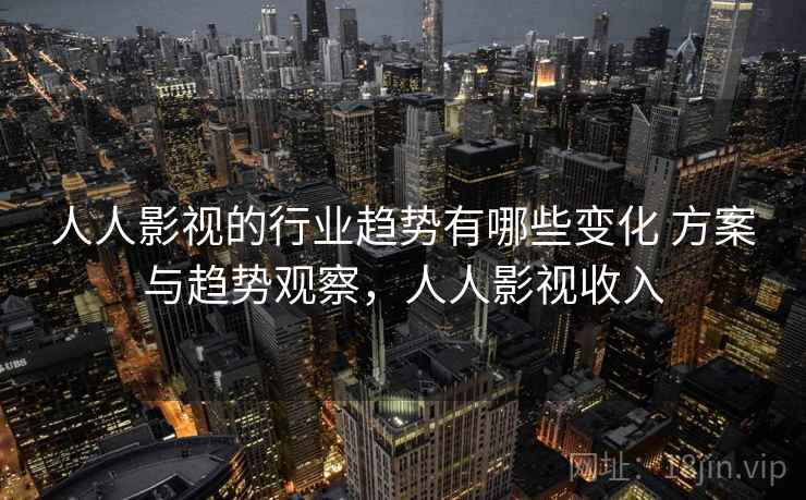 人人影视的行业趋势有哪些变化 方案与趋势观察，人人影视收入