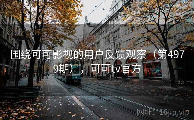 围绕可可影视的用户反馈观察（第4979期），可可tv官方