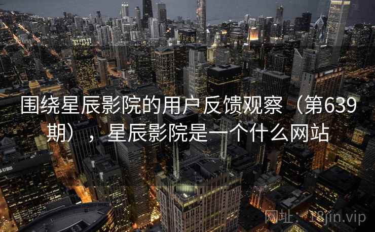 围绕星辰影院的用户反馈观察（第639期），星辰影院是一个什么网站  第2张