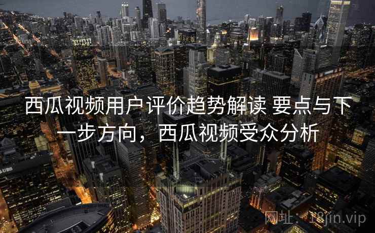 西瓜视频用户评价趋势解读 要点与下一步方向，西瓜视频受众分析  第2张