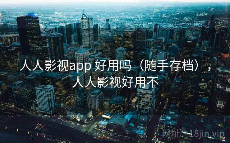 人人影视app 好用吗（随手存档），人人影视好用不  第2张