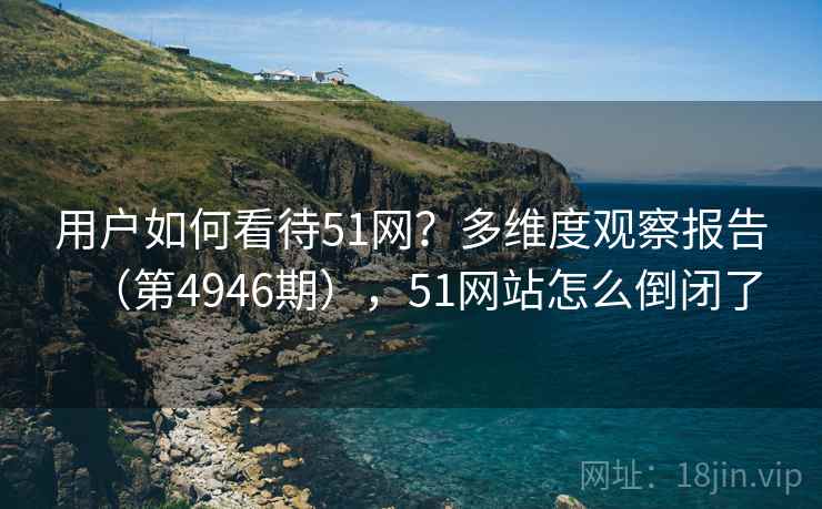 用户如何看待51网？多维度观察报告（第4946期），51网站怎么倒闭了  第2张