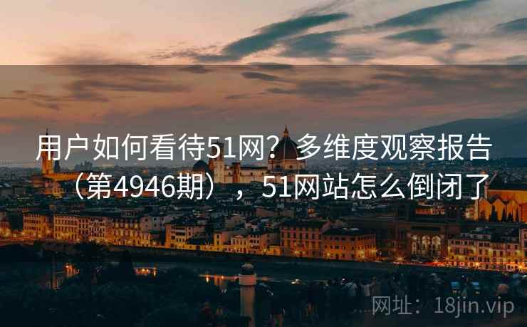 用户如何看待51网？多维度观察报告（第4946期），51网站怎么倒闭了