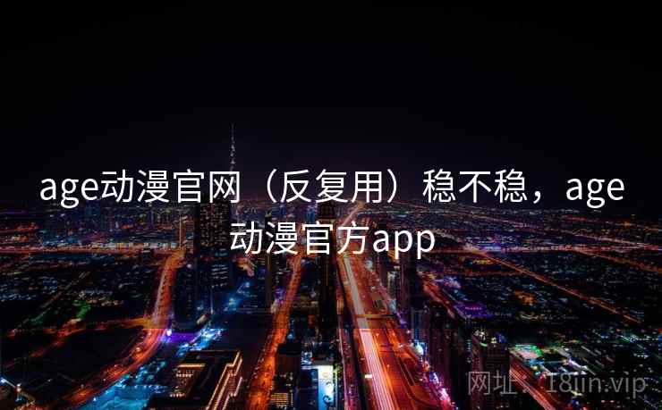 age动漫官网（反复用）稳不稳，age动漫官方app