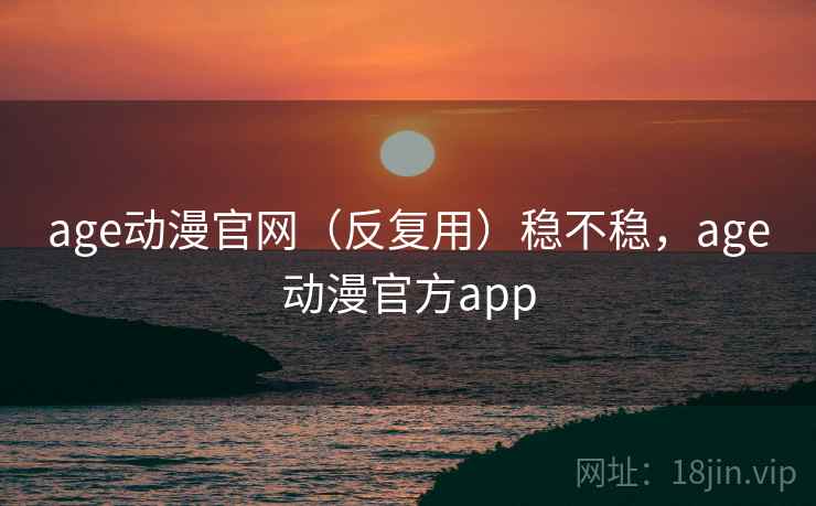 age动漫官网（反复用）稳不稳，age动漫官方app  第2张