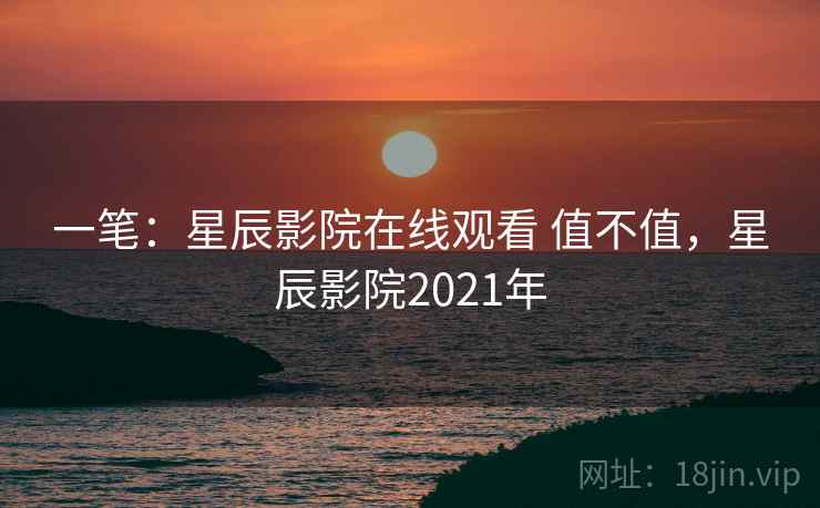 一笔：星辰影院在线观看 值不值，星辰影院2021年  第2张