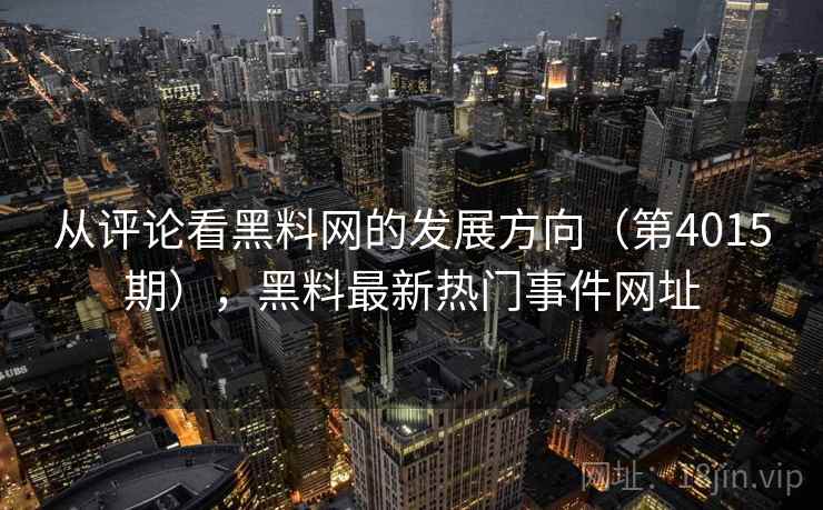 从评论看黑料网的发展方向（第4015期），黑料最新热门事件网址  第2张
