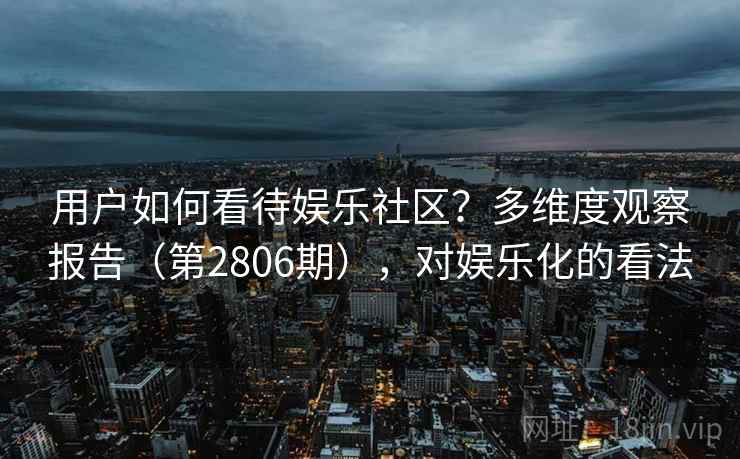 用户如何看待娱乐社区？多维度观察报告（第2806期），对娱乐化的看法  第2张