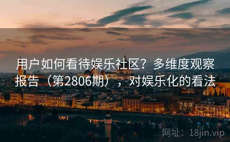 用户如何看待娱乐社区？多维度观察报告（第2806期），对娱乐化的看法  第1张