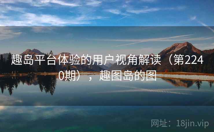 趣岛平台体验的用户视角解读(第2240期),趣图岛的图
