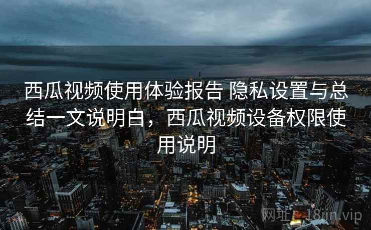 西瓜视频使用体验报告 隐私设置与总结一文说明白,西瓜视频设备权限使用说明 第1张 西瓜视频使用体验报告 隐私设置与总结一文说明白,西瓜视频设备权限使用说明 第1张