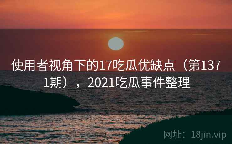 使用者视角下的17吃瓜优缺点(第1371期),2021吃瓜事件整理 第1张 使用者视角下的17吃瓜优缺点(第1371期),2021吃瓜事件整理 第1张