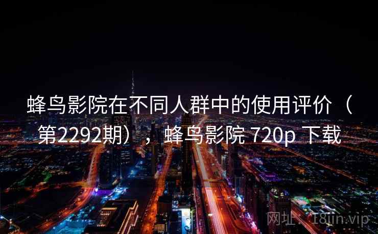 蜂鸟影院在不同人群中的使用评价（第2292期），蜂鸟影院 720p 下载