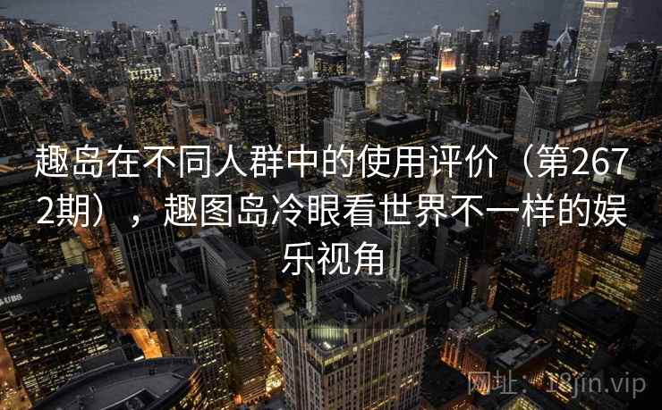 趣岛在不同人群中的使用评价（第2672期），趣图岛冷眼看世界不一样的娱乐视角
