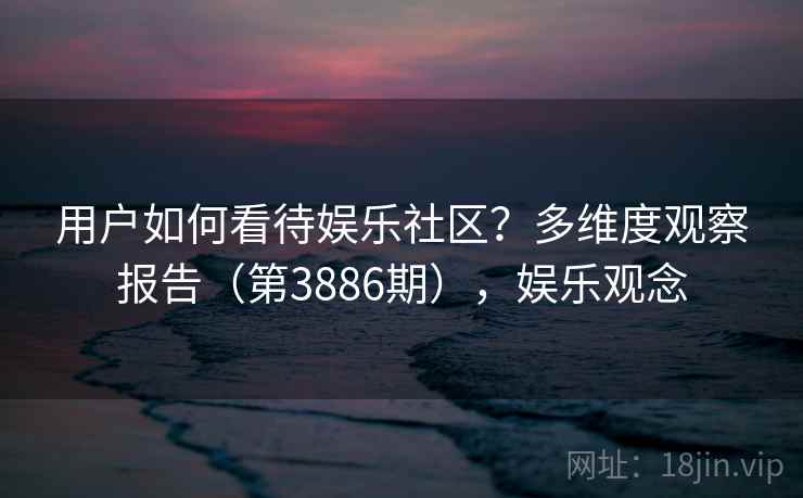 用户如何看待娱乐社区？多维度观察报告（第3886期），娱乐观念  第2张