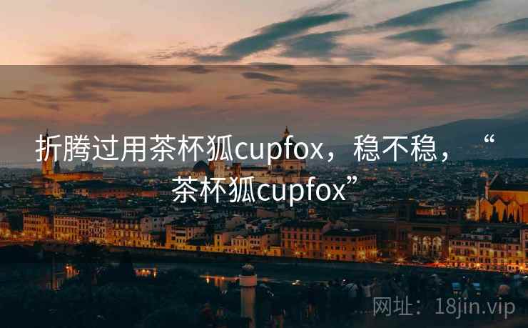 折腾过用茶杯狐cupfox，稳不稳，“茶杯狐cupfox”  第2张