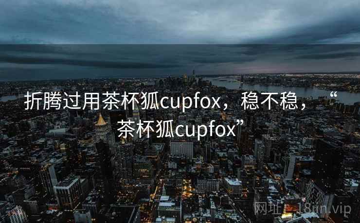 折腾过用茶杯狐cupfox，稳不稳，“茶杯狐cupfox”  第1张