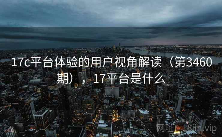 17c平台体验的用户视角解读（第3460期），17平台是什么  第2张