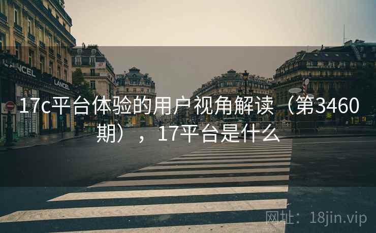 17c平台体验的用户视角解读(第3460期),17平台是什么