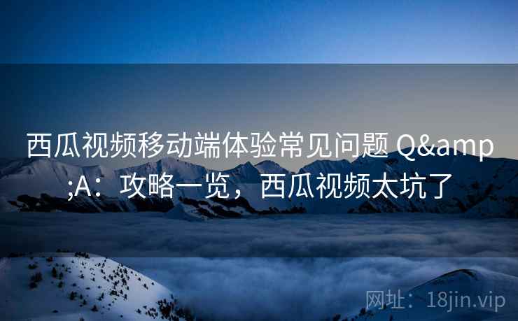 西瓜视频移动端体验常见问题 Q&A：攻略一览，西瓜视频太坑了