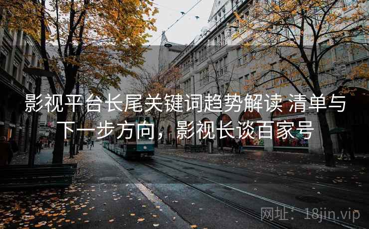 影视平台长尾关键词趋势解读 清单与下一步方向,影视长谈百家号 第2张 影视平台长尾关键词趋势解读 清单与下一步方向,影视长谈百家号 第2张