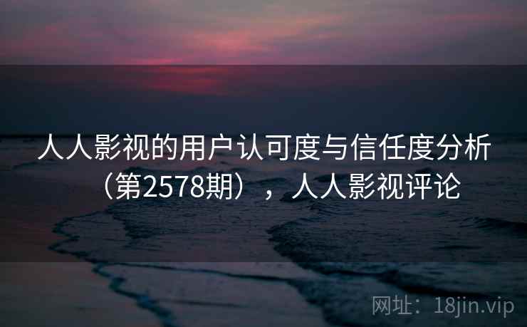 人人影视的用户认可度与信任度分析(第2578期),人人影视评论