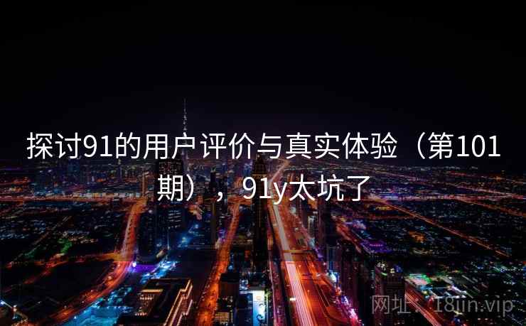 探讨91的用户评价与真实体验（第101期），91y太坑了
