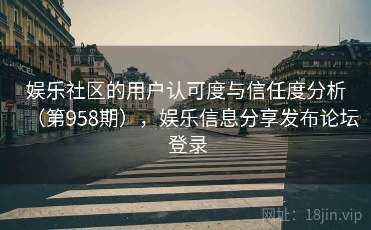 娱乐社区的用户认可度与信任度分析（第958期），娱乐信息分享发布论坛 登录