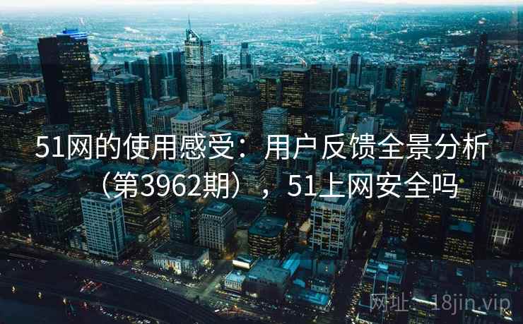 51网的使用感受:用户反馈全景分析(第3962期),51上网安全吗 第2张 51网的使用感受:用户反馈全景分析(第3962期),51上网安全吗 第2张