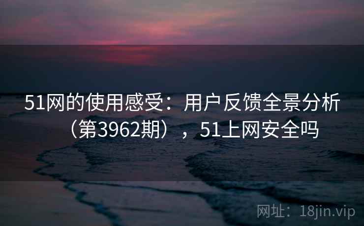 51网的使用感受:用户反馈全景分析(第3962期),51上网安全吗 第1张 51网的使用感受:用户反馈全景分析(第3962期),51上网安全吗 第1张