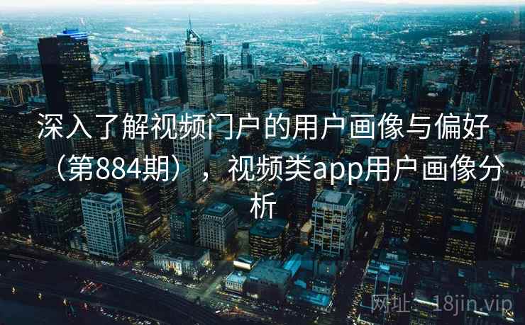 深入了解视频门户的用户画像与偏好(第884期),视频类app用户画像分析 第2张 深入了解视频门户的用户画像与偏好(第884期),视频类app用户画像分析 第2张