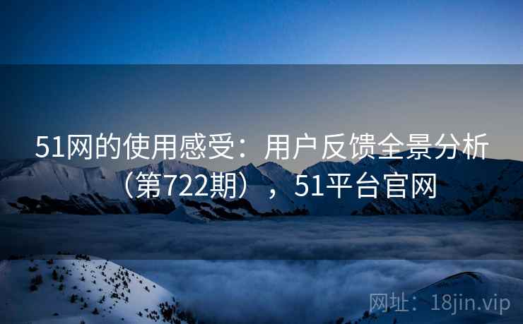 51网的使用感受:用户反馈全景分析(第722期),51平台官网 第1张 51网的使用感受:用户反馈全景分析(第722期),51平台官网 第1张