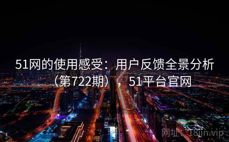 51网的使用感受:用户反馈全景分析(第722期),51平台官网 第2张 51网的使用感受:用户反馈全景分析(第722期),51平台官网 第2张