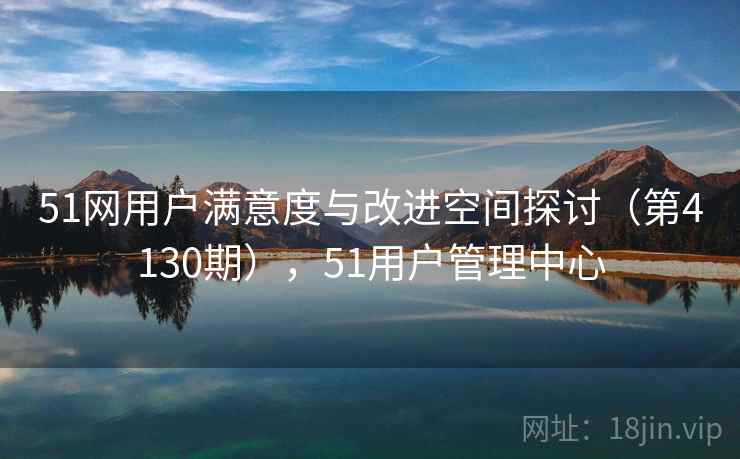 51网用户满意度与改进空间探讨(第4130期),51用户管理中心 第2张 51网用户满意度与改进空间探讨(第4130期),51用户管理中心 第2张