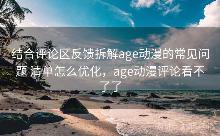 结合评论区反馈拆解age动漫的常见问题 清单怎么优化，age动漫评论看不了了  第2张
