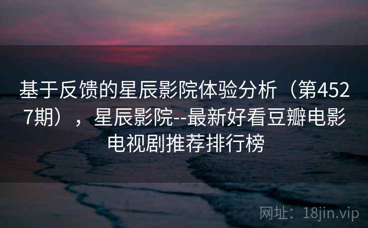 基于反馈的星辰影院体验分析（第4527期），星辰影院--最新好看豆瓣电影电视剧推荐排行榜  第2张