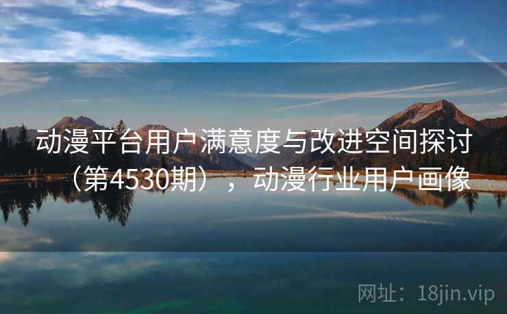 动漫平台用户满意度与改进空间探讨(第4530期),动漫行业用户画像