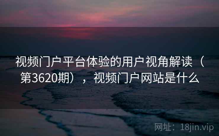 视频门户平台体验的用户视角解读（第3620期），视频门户网站是什么