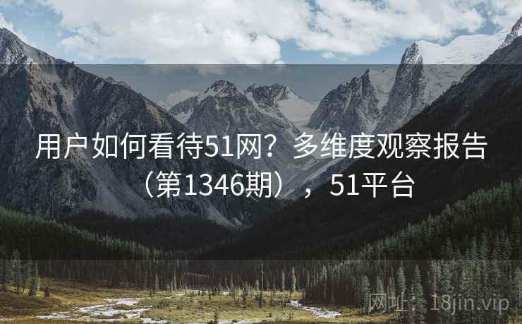 用户如何看待51网？多维度观察报告（第1346期），51平台  第2张