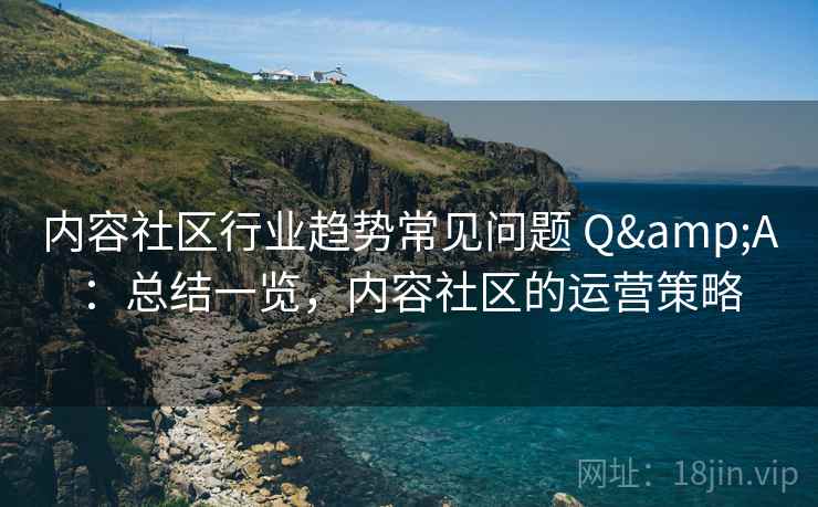 内容社区行业趋势常见问题 Q&A：总结一览，内容社区的运营策略  第2张