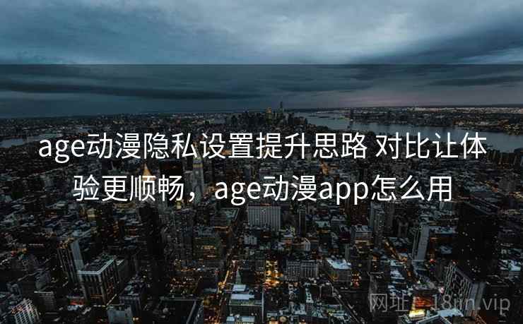 age动漫隐私设置提升思路 对比让体验更顺畅，age动漫app怎么用  第2张