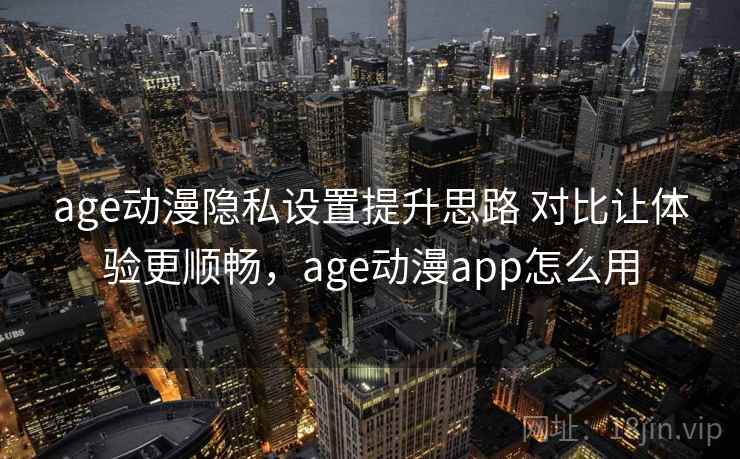 age动漫隐私设置提升思路 对比让体验更顺畅，age动漫app怎么用