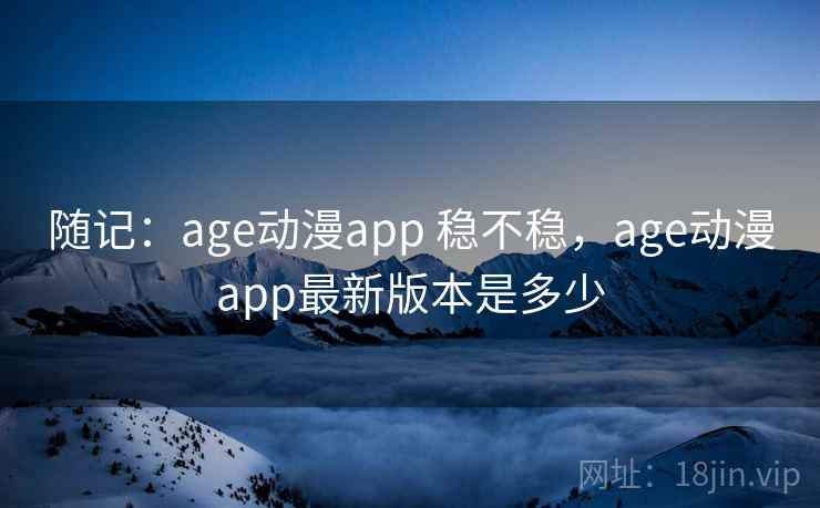 随记：age动漫app 稳不稳，age动漫app最新版本是多少