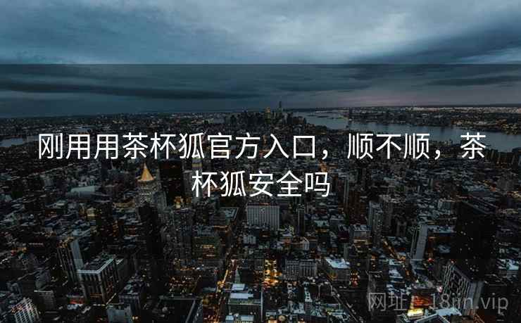 刚用用茶杯狐官方入口，顺不顺，茶杯狐安全吗