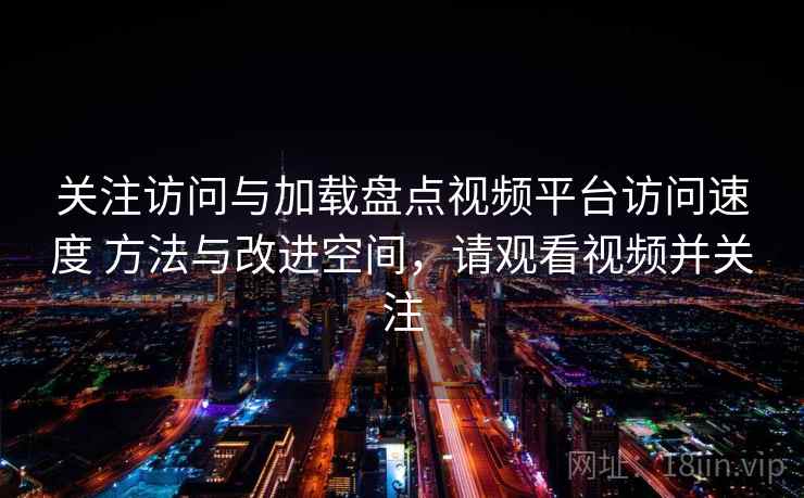 关注访问与加载盘点视频平台访问速度 方法与改进空间，请观看视频并关注