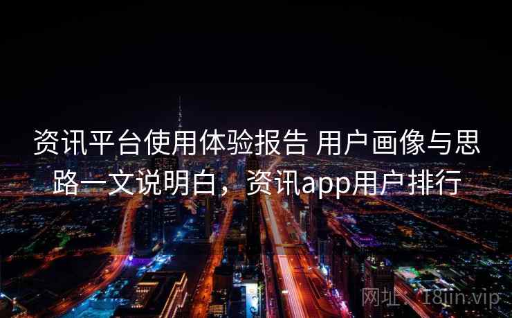 资讯平台使用体验报告 用户画像与思路一文说明白，资讯app用户排行