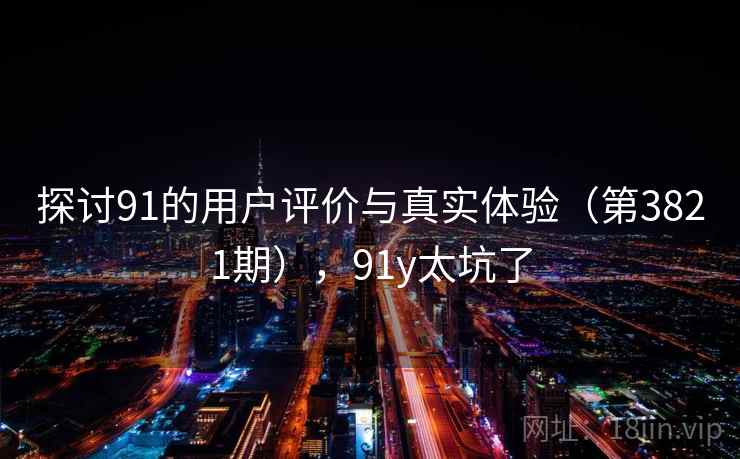 探讨91的用户评价与真实体验（第3821期），91y太坑了  第2张