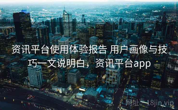 资讯平台使用体验报告 用户画像与技巧一文说明白,资讯平台app 第2张 资讯平台使用体验报告 用户画像与技巧一文说明白,资讯平台app 第2张