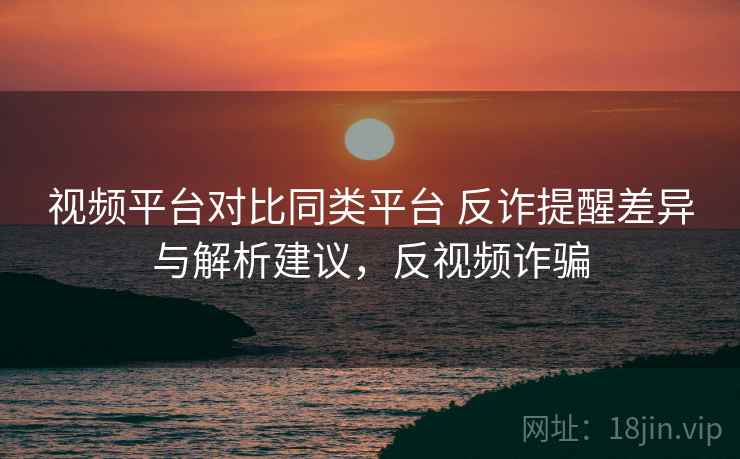 视频平台对比同类平台 反诈提醒差异与解析建议,反视频诈骗 第2张 视频平台对比同类平台 反诈提醒差异与解析建议,反视频诈骗 第2张