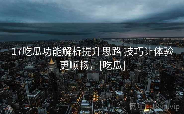 17吃瓜功能解析提升思路 技巧让体验更顺畅，[吃瓜]